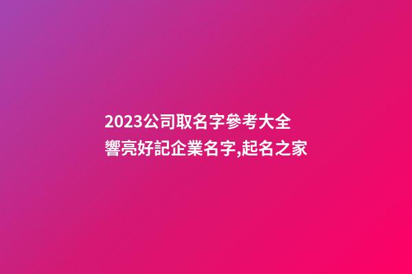 2023公司取名字參考大全 響亮好記企業名字,起名之家-第1張-公司起名-玄機派
